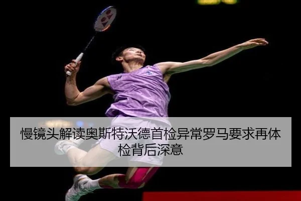 慢镜头解读奥斯特沃德首检异常罗马要求再体检背后深意